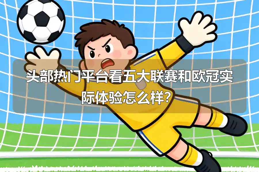 头部热门平台看五大联赛和欧冠实际体验怎么样？